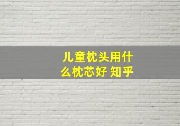 儿童枕头用什么枕芯好 知乎